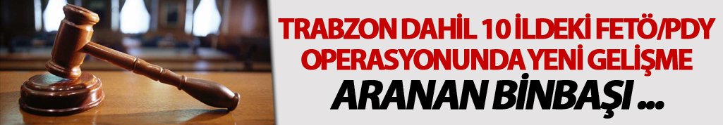 Trabzon dahil 10 ildeki FETÖ/PDY operasyonunda yeni gelişme