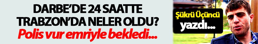 Darbe'de Trabzon'da 24 saatte neler oldu Şükrü Üçüncü yazdı