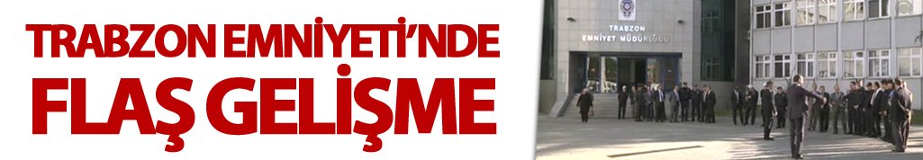 Trabzon Emniyetinde flaş gelişme