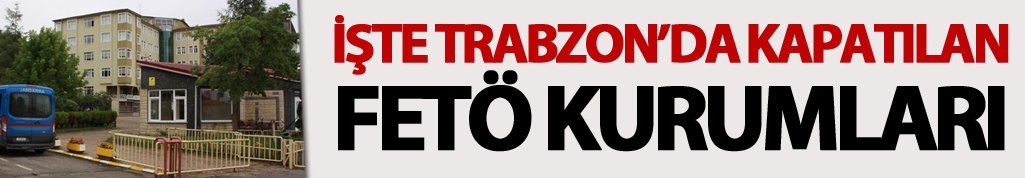 İşte Trabzon’da kapatılan FETÖ kurumları