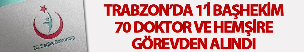 Trabzon'da çok sayıda sağlık çalışanı görevden alındı