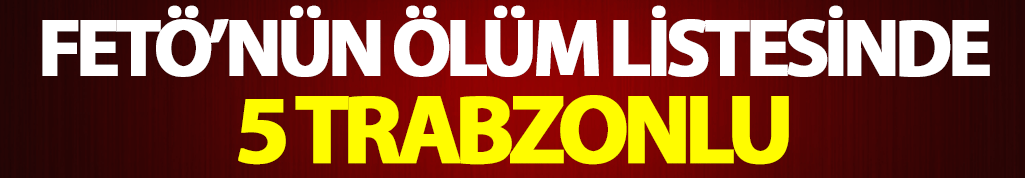 FETÖ'nün ölüm listesinde 5 Trabzonlu