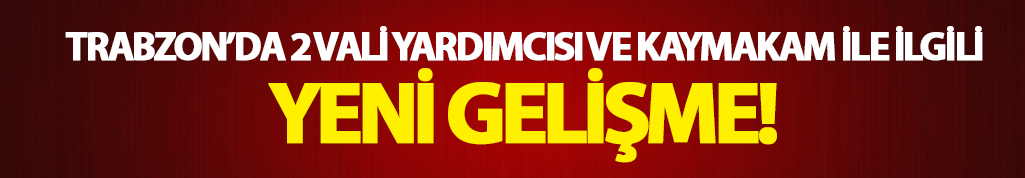 Trabzon'da 2 vali yardımcısı ve 1 kaymakam ile ilgili yeni gelişme