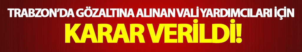 Trabzon'da gözaltına alınan vali yardımcıları için karar verildi!