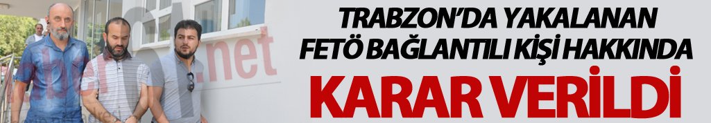 Trabzon'da yakalanan FETÖ bağlantılı kişi hakkında karar verildi