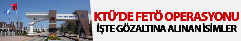 KTÜ'deki FETÖ operasyonunda gözaltına alınan isimleri belli oldu
