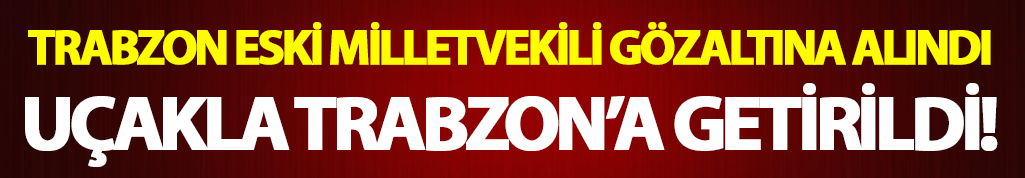 Trabzon eski milletvekili gözaltına alındı!