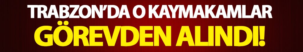 Trabzon'da o kaymakamlar görevden alındı!