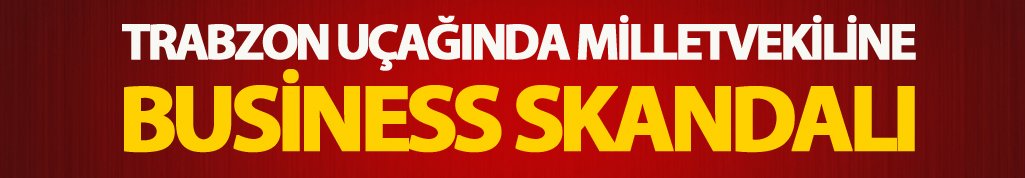 Trabzon uçağında milletvekiline Business skandalı