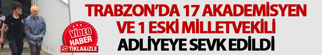 Trabzon'da 17 akademisyen ve 1 eski milletvekili adliyeye sevk edildi