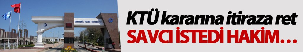 KTÜ kararına itiraza ret – Savcı istedi Hakim...