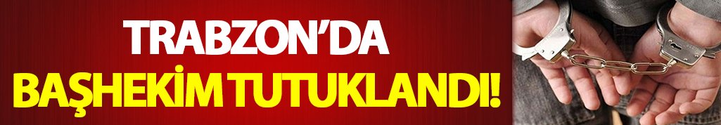 Trabzon'da başhekim tutuklandı