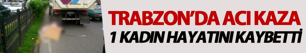 Trabzon tanjanta kamyon kadını ezdi: 1 ölü