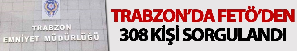 Trabzon'da FETÖ'den 308 kişi sorgulandı