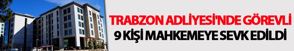 Trabzon Adliyesi'nde görevli 9 kişi mahkemeye sevk edildi