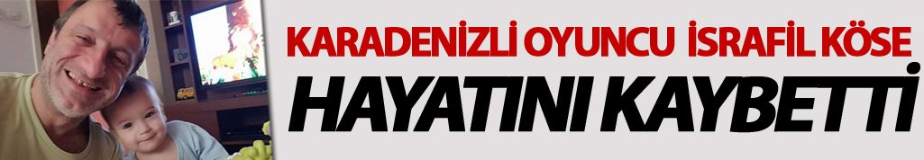 Karadenizli oyuncu İsrafil Köse hayatını kaybetti - İsrafil Köse kimdir?
