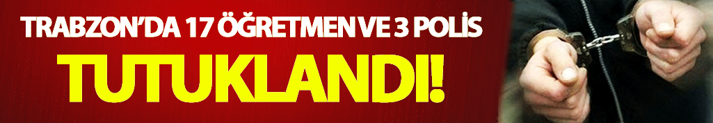 Trabzon'da 17 öğretmen 3 polis tutuklandı
