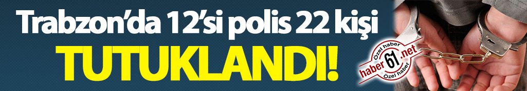 Trabzon'da 12'si polis 22 kişi tutuklandı