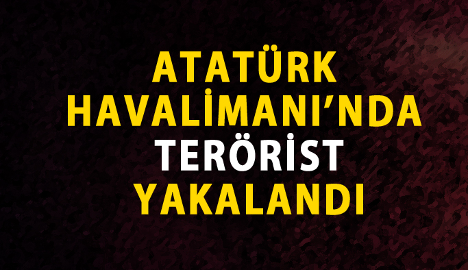 Atatürk Havalimanı'nda terörist yakalandı