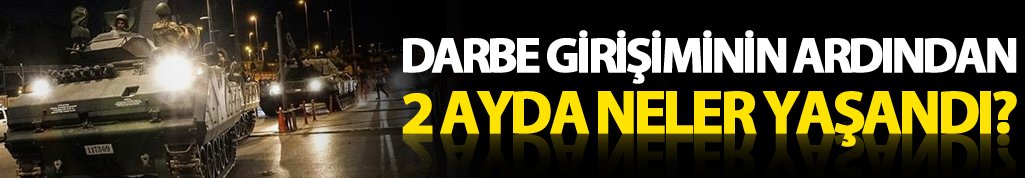 Darbe girişiminin ardından 2 aylık süreçte neler yaşandı?