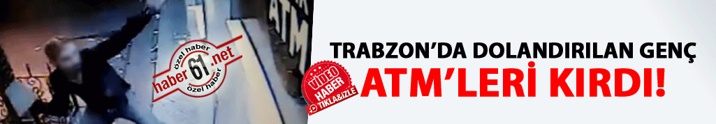 Trabzon'da dolandırılan genç ATM'leri kırdı