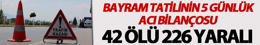 Bayram tatilinin 5 günlük acı bilançosu: 42 Ölü 226 yaralı