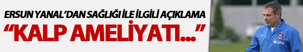 Ersun Yanal: "Kalp ameliyatı..."
