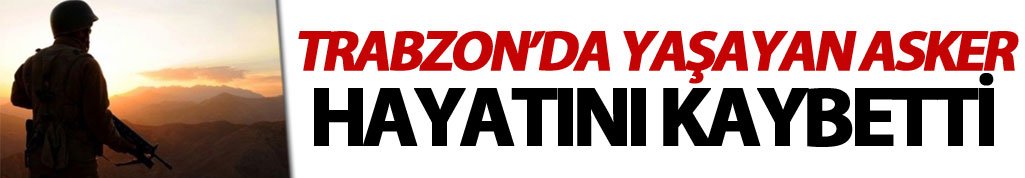 Trabzon'da yaşayan asker hayatını kaybetti