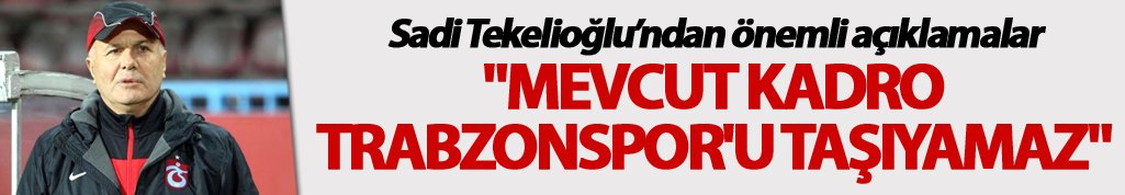 Sadi Tekelioğlu: "Mevcut kadro Trabzonspor'u taşıyamaz"