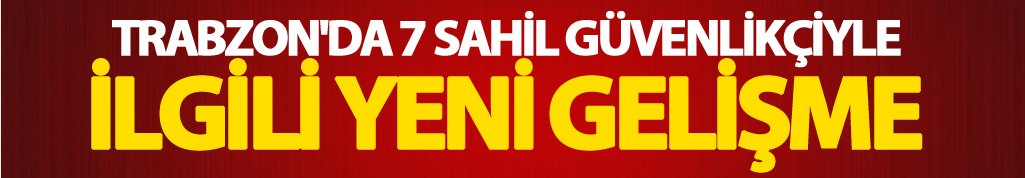 Trabzon'da 7 Sahil Güvenlikçi ile ilgili yeni gelişme