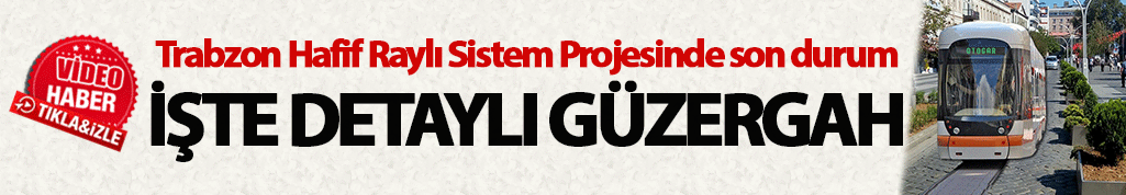 Trabzon Hafif Raylı Sistem Projesinde son durum: İşte detaylı güzergah