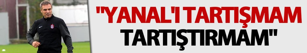 "Yanal'ı tartışmam, tartıştırmam"