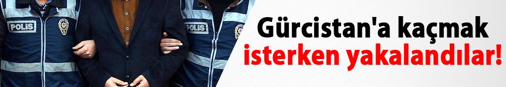 Gürcistan'a kaçmak isterken yakalandılar