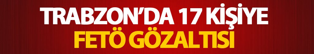 Trabzon'da 17 kişiye FETÖ gözaltısı