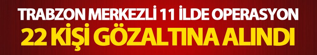 Trabzon Merkezli 11 ilde operasyon: 22 gözaltı