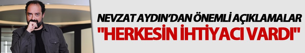 Nevzat Aydın: "Herkesin ihtiyacı vardı"