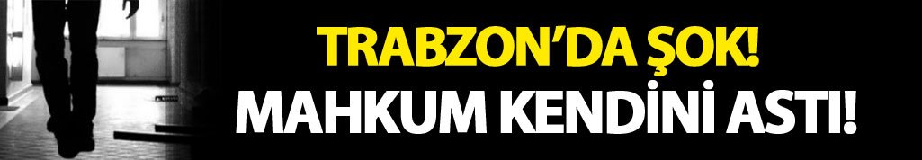 Trabzon'da mahkum kendisini astı