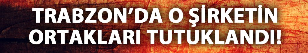 Trabzon'da o şirket ortakları tutuklandı
