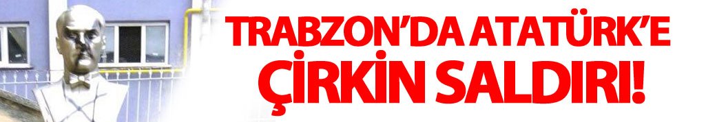 Trabzon'da Atatürk anıtlarına çirkin saldırı