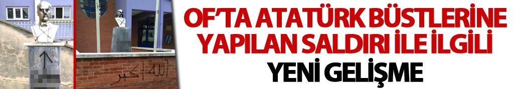 Of’ta Atatürk büstlerine yapılan saldırı ile ilgili yeni gelişme