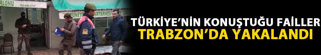 Türkiye'nin konuştuğu failler Trabzon'da yakalandı