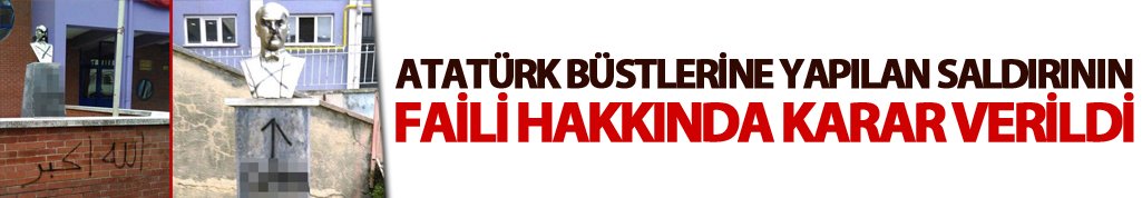 Atatürk büstlerine yapılan saldırının faili hakkında karar verildi