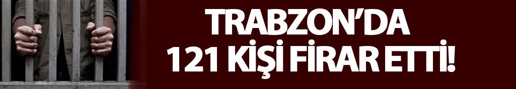 Trabzon'da 121 kişi firar etti