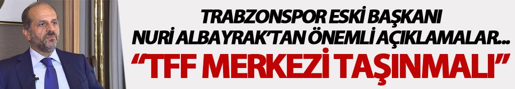 Nuri Albayrak: "TFF merkezi taşınmalı"
