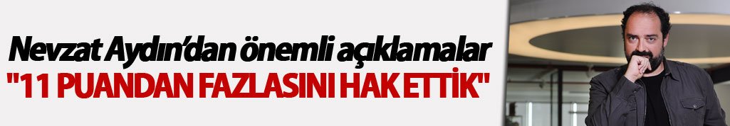 Nevzat Aydın: "11 puandan fazlasını hak ettik"