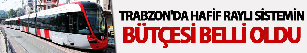 Trabzon'a hafif raylı sistemin bütçesi belli oldu