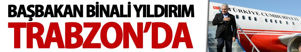 Başbakan Binali Yıldırım Trabzon'da!