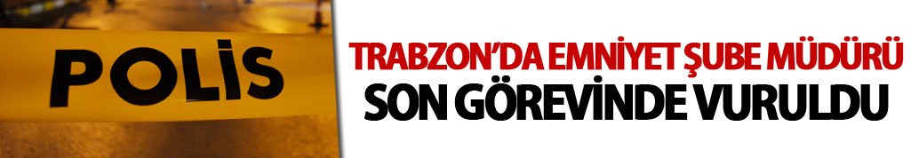 Trabzon’da Emniyet Şube Müdürü son görevinde vuruldu