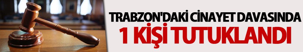 Trabzon'daki cinayet davasında 1 kişi tutuklandı