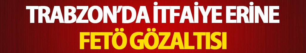 Trabzon'da İtfaiye eri FETÖ'den gözaltına alındı